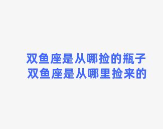 双鱼座是从哪捡的瓶子 双鱼座是从哪里捡来的